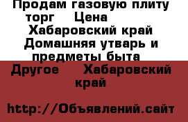 Продам газовую плиту,торг. › Цена ­ 3 000 - Хабаровский край Домашняя утварь и предметы быта » Другое   . Хабаровский край